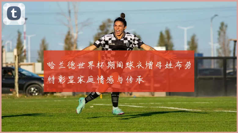哈兰德世界杯期间球衣增母姓布劳特彰显家庭情感与传承