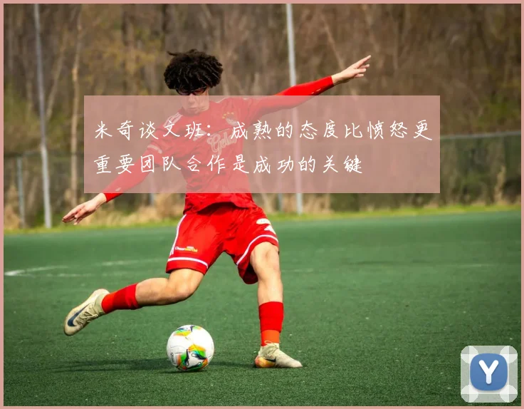 米奇谈文班：成熟的态度比愤怒更重要团队合作是成功的关键