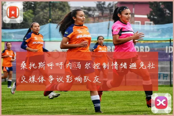 桑托斯呼吁内马尔控制情绪避免社交媒体争议影响队友