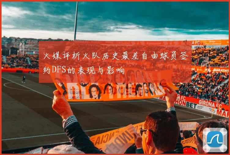 火媒评析火队历史最差自由球员签约DFS的表现与影响