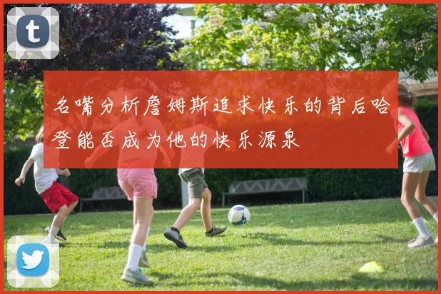 名嘴分析詹姆斯追求快乐的背后哈登能否成为他的快乐源泉