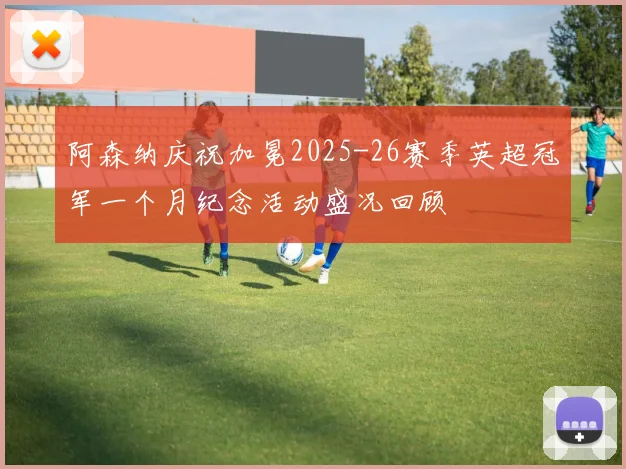 阿森纳庆祝加冕2025-26赛季英超冠军一个月纪念活动盛况回顾