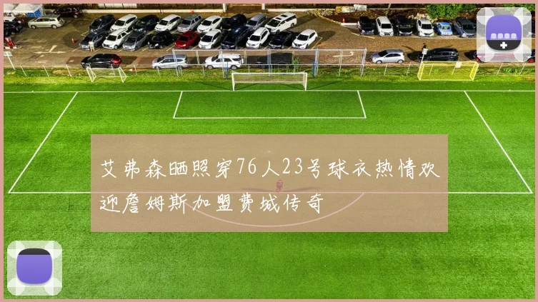 艾弗森晒照穿76人23号球衣热情欢迎詹姆斯加盟费城传奇