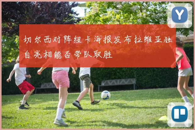切尔西对阵纽卡海报发布拉维亚独自亮相能否带队取胜