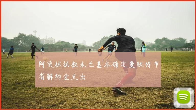 阿莫林执教米兰基本确定曼联将节省解约金支出