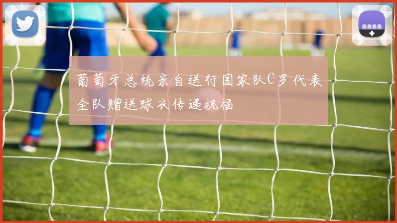 葡萄牙总统亲自送行国家队C罗代表全队赠送球衣传递祝福