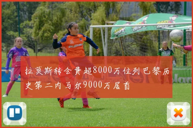 拉莫斯转会费超8000万位列巴黎历史第二内马尔9000万居首