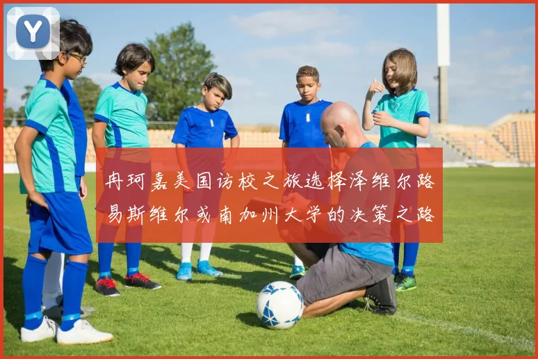 冉珂嘉美国访校之旅选择泽维尔路易斯维尔或南加州大学的决策之路