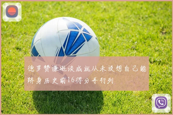德罗赞谦逊谈成就从未设想自己能跻身历史前16得分手行列