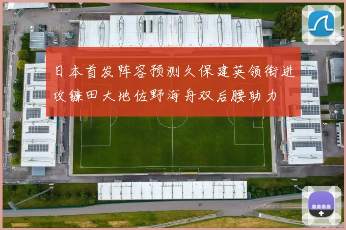 日本首发阵容预测久保建英领衔进攻镰田大地佐野海舟双后腰助力