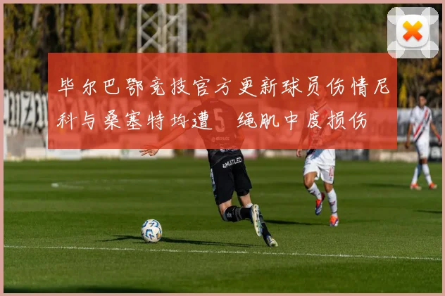 毕尔巴鄂竞技官方更新球员伤情尼科与桑塞特均遭腘绳肌中度损伤