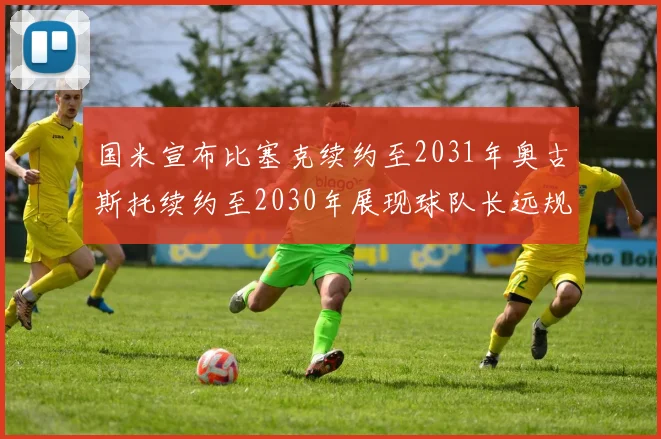 国米宣布比塞克续约至2031年奥古斯托续约至2030年展现球队长远规划