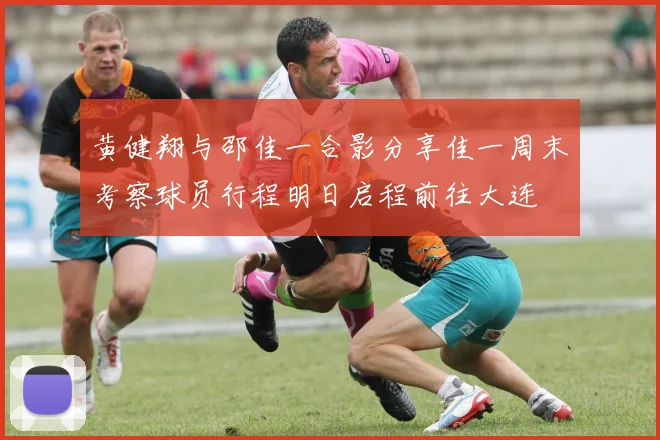 黄健翔与邵佳一合影分享佳一周末考察球员行程明日启程前往大连