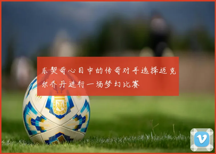 东契奇心目中的传奇对手选择迈克尔乔丹进行一场梦幻比赛