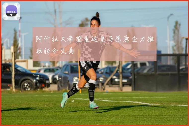 阿什拉夫希望重返皇马愿意全力推动转会交易
