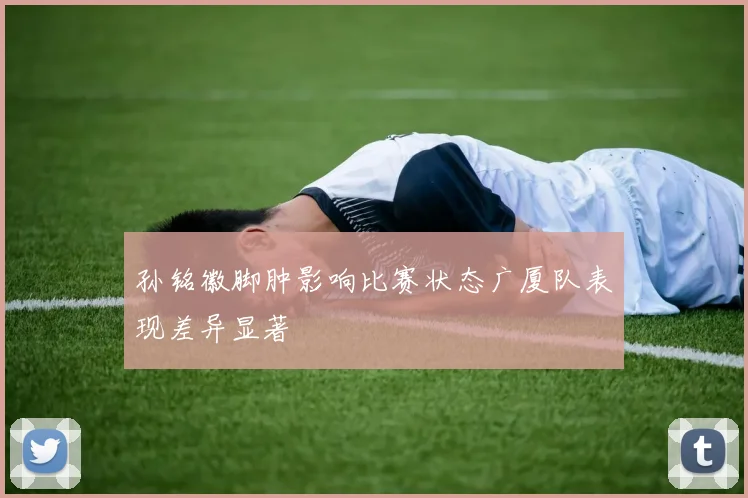 孙铭徽脚肿影响比赛状态广厦队表现差异显著