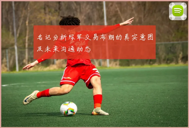 名记分析绿军交易布朗的真实意图及未来沟通动态