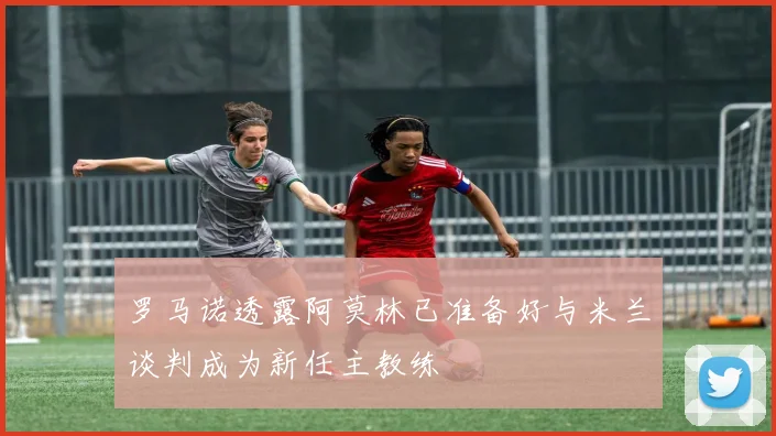 罗马诺透露阿莫林已准备好与米兰谈判成为新任主教练