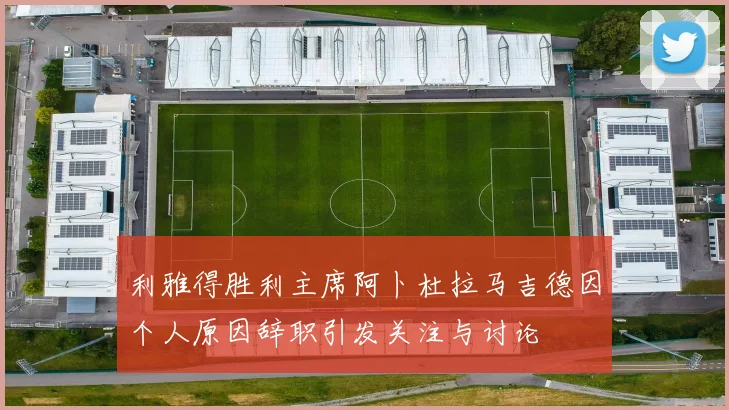利雅得胜利主席阿卜杜拉马吉德因个人原因辞职引发关注与讨论