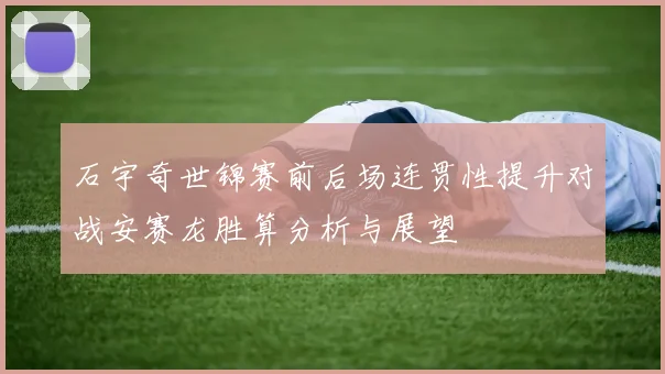 石宇奇世锦赛前后场连贯性提升对战安赛龙胜算分析与展望