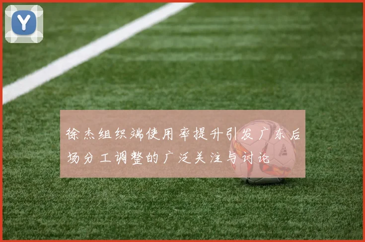徐杰组织端使用率提升引发广东后场分工调整的广泛关注与讨论