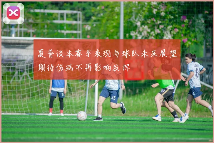 夏普谈本赛季表现与球队未来展望期待伤病不再影响发挥