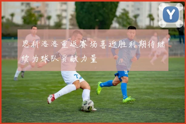 恩科洛洛重返赛场喜迎胜利期待继续为球队贡献力量