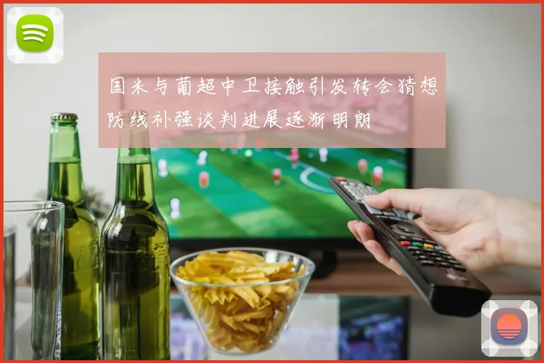 国米与葡超中卫接触引发转会猜想防线补强谈判进展逐渐明朗